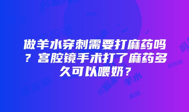 做羊水穿刺需要打麻药吗？宫腔镜手术打了麻药多久可以喂奶？