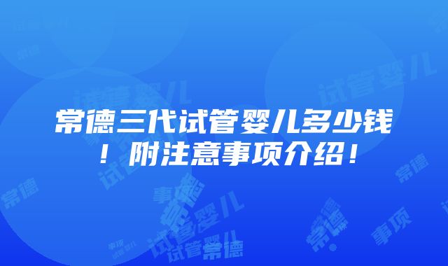 常德三代试管婴儿多少钱！附注意事项介绍！