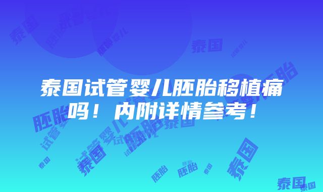 泰国试管婴儿胚胎移植痛吗！内附详情参考！