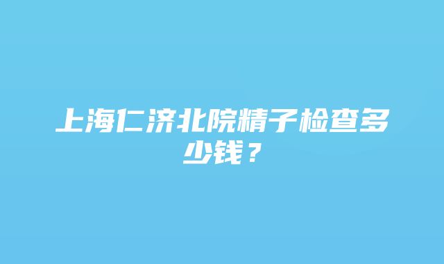 上海仁济北院精子检查多少钱？