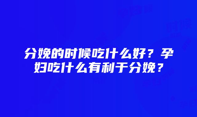 分娩的时候吃什么好？孕妇吃什么有利于分娩？