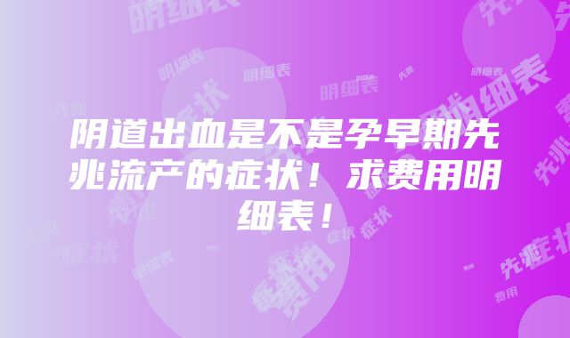 阴道出血是不是孕早期先兆流产的症状！求费用明细表！