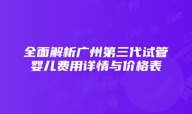 全面解析广州第三代试管婴儿费用详情与价格表