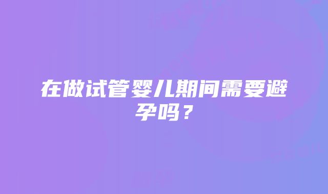 在做试管婴儿期间需要避孕吗？