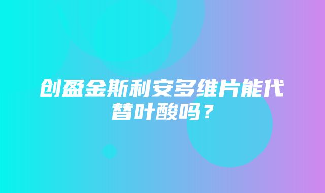 创盈金斯利安多维片能代替叶酸吗？