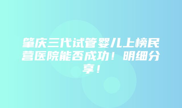 肇庆三代试管婴儿上榜民营医院能否成功！明细分享！