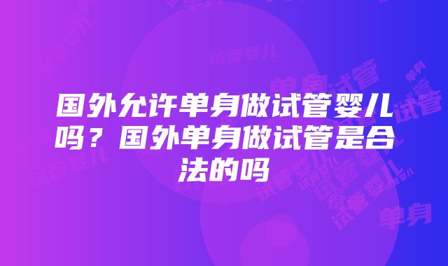 国外允许单身做试管婴儿吗？国外单身做试管是合法的吗