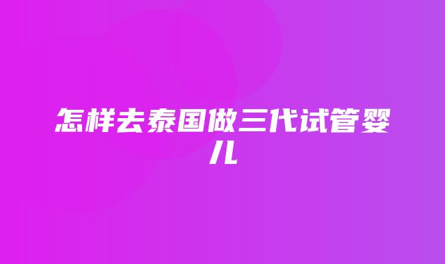 怎样去泰国做三代试管婴儿