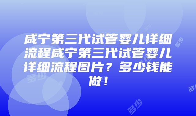 咸宁第三代试管婴儿详细流程咸宁第三代试管婴儿详细流程图片？多少钱能做！