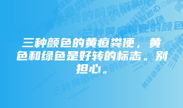 三种颜色的黄疸粪便，黄色和绿色是好转的标志。别担心。