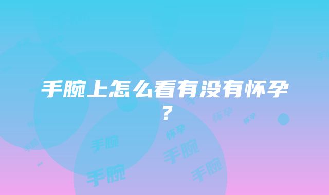 手腕上怎么看有没有怀孕？