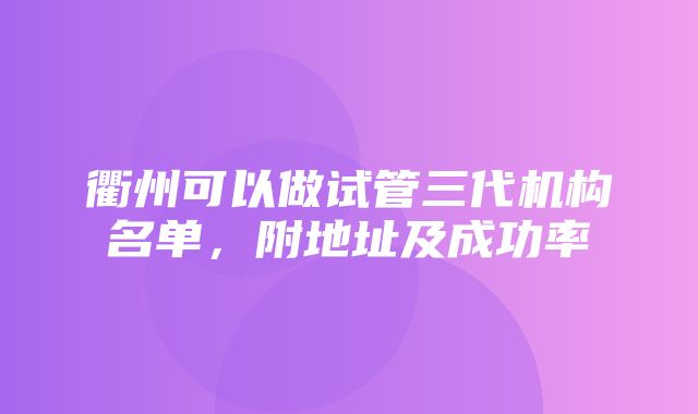 衢州可以做试管三代机构名单，附地址及成功率