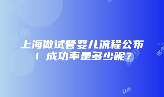 上海做试管婴儿流程公布！成功率是多少呢？