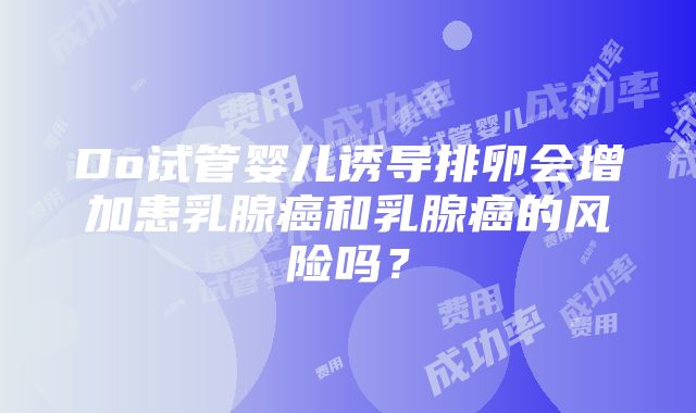 Do试管婴儿诱导排卵会增加患乳腺癌和乳腺癌的风险吗？