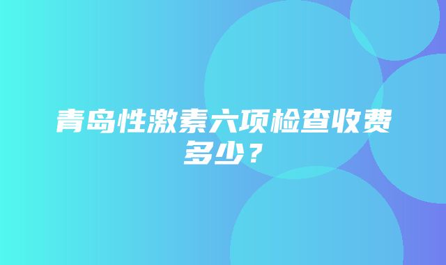 青岛性激素六项检查收费多少？