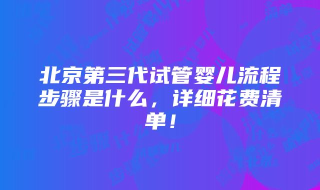 北京第三代试管婴儿流程步骤是什么，详细花费清单！