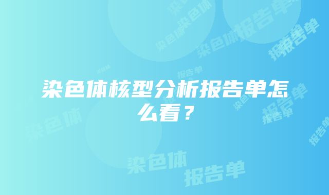 染色体核型分析报告单怎么看？