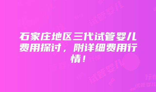 石家庄地区三代试管婴儿费用探讨，附详细费用行情！