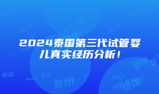 2024泰国第三代试管婴儿真实经历分析！