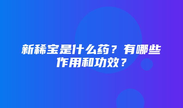 新稀宝是什么药？有哪些作用和功效？