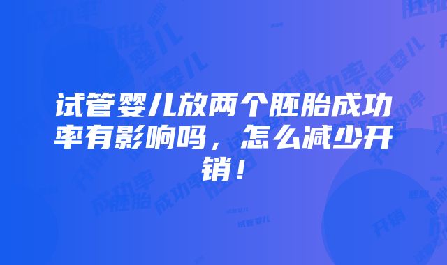 试管婴儿放两个胚胎成功率有影响吗，怎么减少开销！