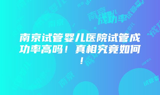 南京试管婴儿医院试管成功率高吗！真相究竟如何！