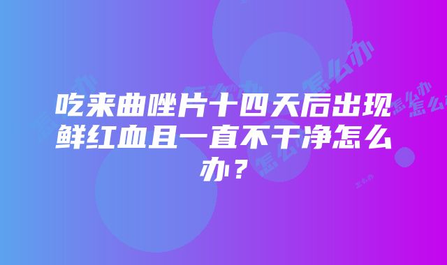 吃来曲唑片十四天后出现鲜红血且一直不干净怎么办？