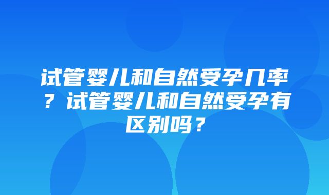 试管婴儿和自然受孕几率？试管婴儿和自然受孕有区别吗？