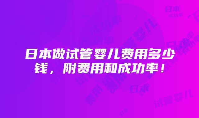 日本做试管婴儿费用多少钱，附费用和成功率！