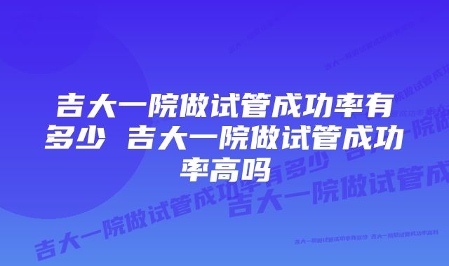 吉大一院做试管成功率有多少 吉大一院做试管成功率高吗