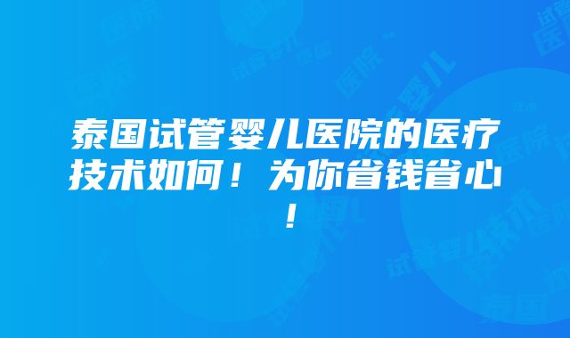 泰国试管婴儿医院的医疗技术如何！为你省钱省心！