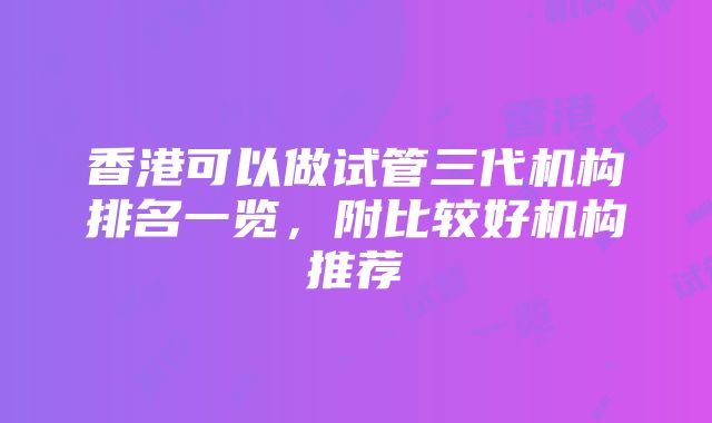 香港可以做试管三代机构排名一览，附比较好机构推荐