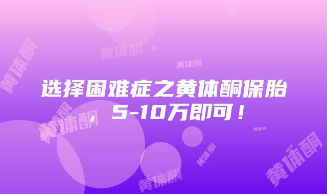 选择困难症之黄体酮保胎，5-10万即可！