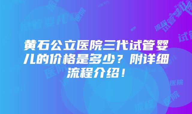 黄石公立医院三代试管婴儿的价格是多少？附详细流程介绍！