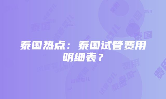 泰国热点：泰国试管费用明细表？