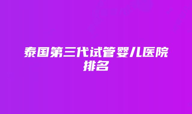 泰国第三代试管婴儿医院排名