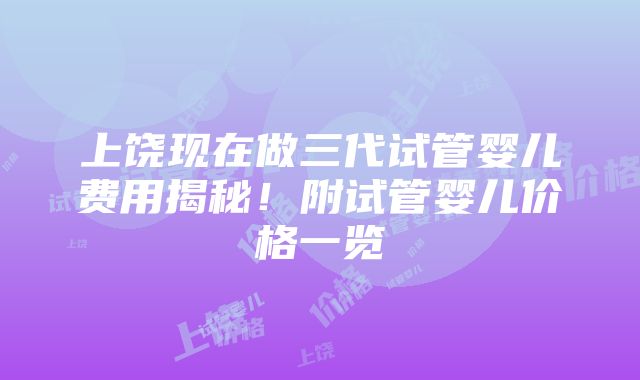 上饶现在做三代试管婴儿费用揭秘！附试管婴儿价格一览