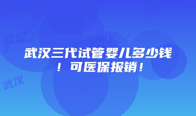 武汉三代试管婴儿多少钱！可医保报销！