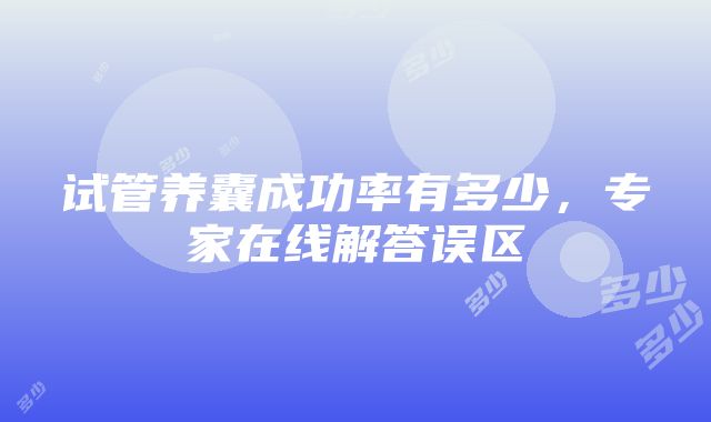 试管养囊成功率有多少，专家在线解答误区