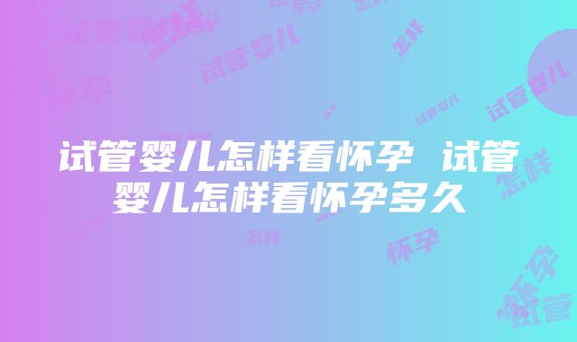 试管婴儿怎样看怀孕 试管婴儿怎样看怀孕多久