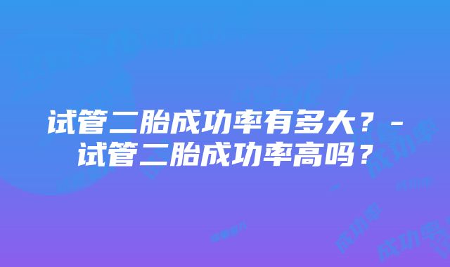 试管二胎成功率有多大？-试管二胎成功率高吗？