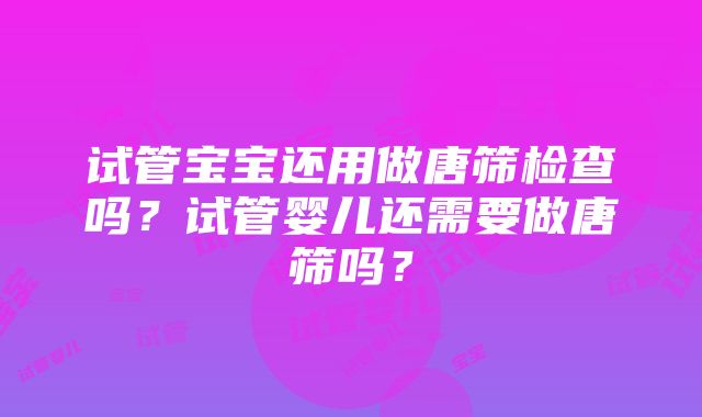 试管宝宝还用做唐筛检查吗？试管婴儿还需要做唐筛吗？