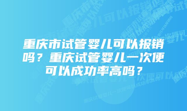 重庆市试管婴儿可以报销吗？重庆试管婴儿一次便可以成功率高吗？