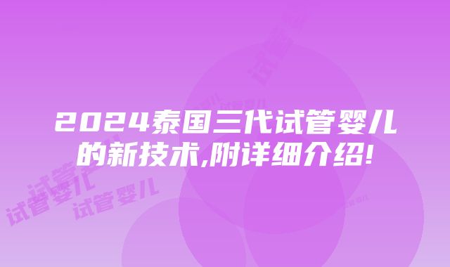 2024泰国三代试管婴儿的新技术,附详细介绍!