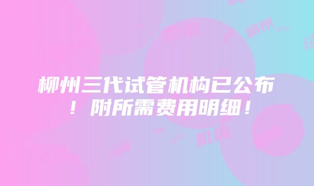 柳州三代试管机构已公布！附所需费用明细！