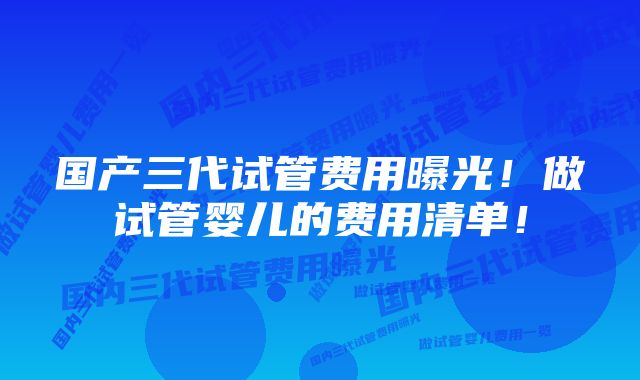 国产三代试管费用曝光！做试管婴儿的费用清单！