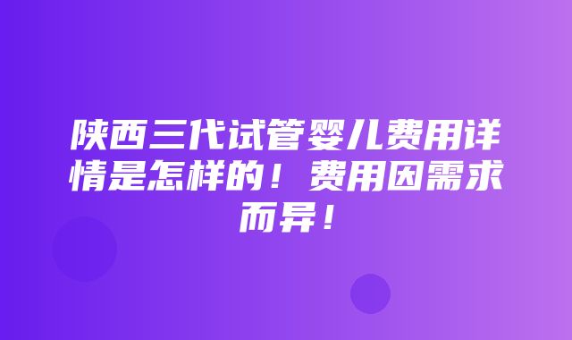 陕西三代试管婴儿费用详情是怎样的！费用因需求而异！