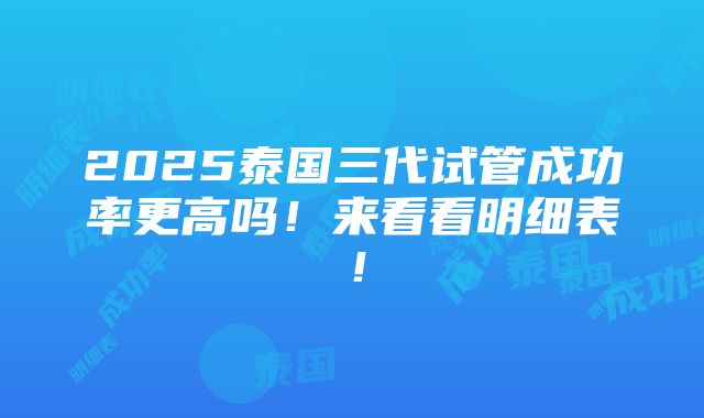 2025泰国三代试管成功率更高吗！来看看明细表！