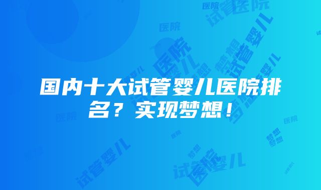 国内十大试管婴儿医院排名？实现梦想！