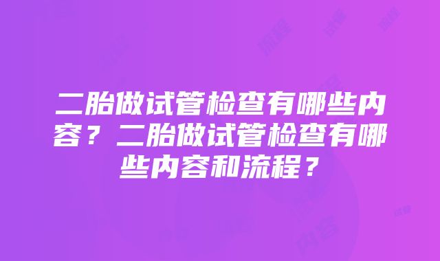 二胎做试管检查有哪些内容？二胎做试管检查有哪些内容和流程？